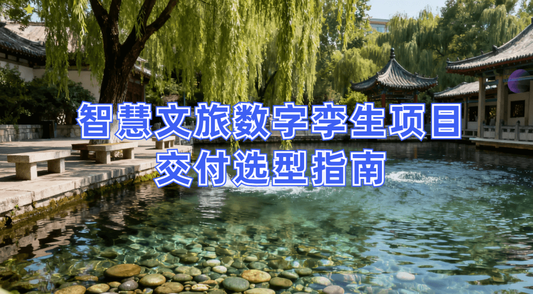 智慧文旅数字孪生项目选型指南:选对平台做好交付,从平台适配到交付落地的全流程解决方案